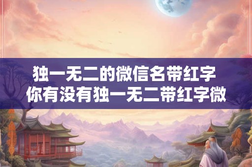 独一无二的微信名带红字 你有没有独一无二带红字微信名 独一无二的微信名带红字 你有没有独一无二带红字微信名