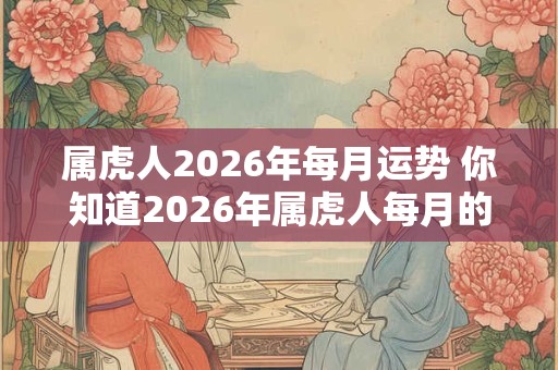 属虎人2026年每月运势 你知道2026年属虎人每月的运势吗 属虎人2026年每月运势 你知道2026年属虎人每月的运势吗