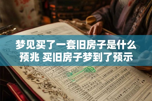 梦见买了一套旧房子是什么预兆 买旧房子梦到了预示什么 梦见买了一套旧房子是什么预兆 买旧房子梦到了预示什么