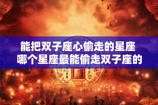 能把双子座心偷走的星座 哪个星座最能偷走双子座的心
