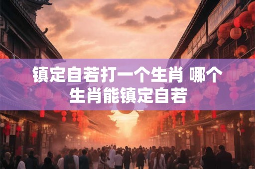 镇定自若打一个生肖 哪个生肖能镇定自若