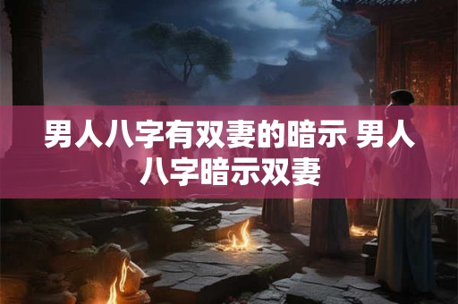 男人八字有双妻的暗示 男人八字暗示双妻