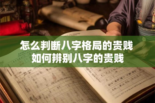 怎么判断八字格局的贵贱 如何辨别八字的贵贱