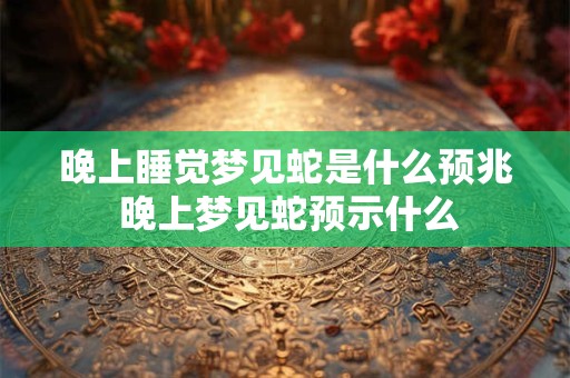 晚上睡觉梦见蛇是什么预兆 晚上梦见蛇预示什么