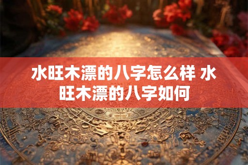水旺木漂的八字怎么样 水旺木漂的八字如何