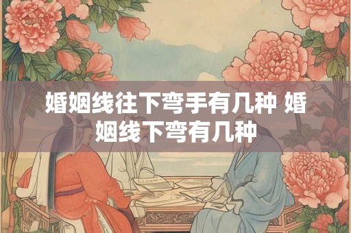 婚姻线往下弯手有几种 婚姻线下弯有几种