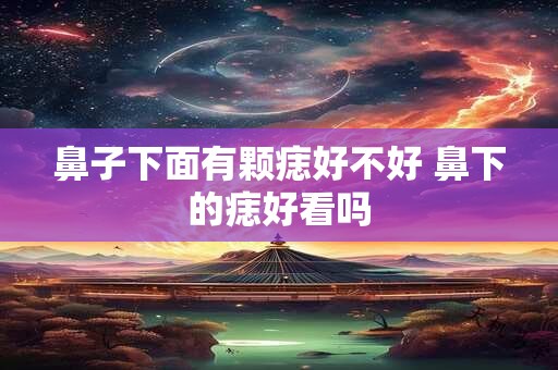鼻子下面有颗痣好不好 鼻下的痣好看吗