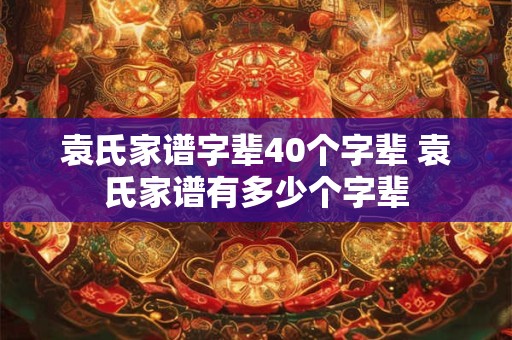 袁氏家谱字辈40个字辈 袁氏家谱有多少个字辈