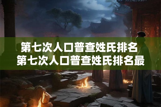 第七次人口普查姓氏排名 第七次人口普查姓氏排名最高的姓氏是什么