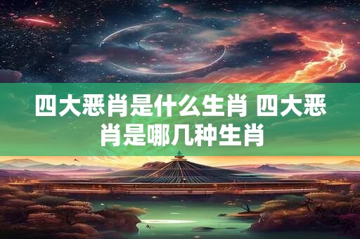 四大恶肖是什么生肖 四大恶肖是哪几种生肖
