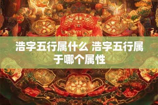 浩字五行属什么 浩字五行属于哪个属性