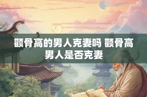 颧骨高的男人克妻吗 颧骨高男人是否克妻