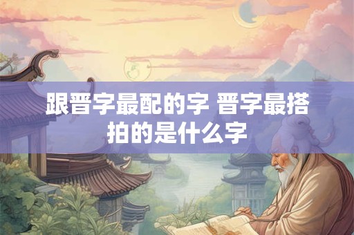 跟晋字最配的字 晋字最搭拍的是什么字