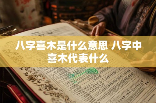 八字喜木是什么意思 八字中喜木代表什么 八字喜木是什么意思 八字中喜木代表什么