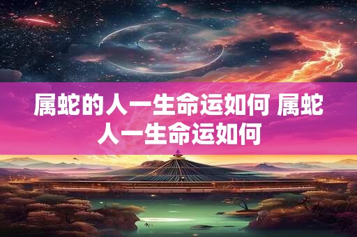 属蛇的人一生命运如何 属蛇人一生命运如何