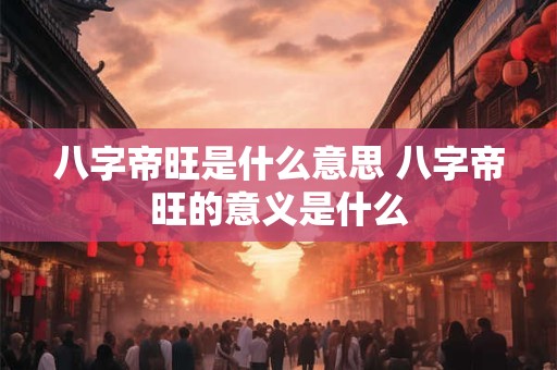 八字帝旺是什么意思 八字帝旺的意义是什么 八字帝旺是什么意思 八字帝旺的意义是什么