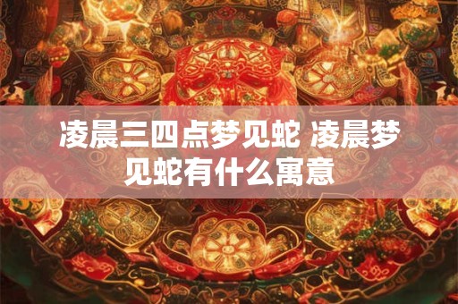 凌晨三四点梦见蛇 凌晨梦见蛇有什么寓意 凌晨三四点梦见蛇 凌晨梦见蛇有什么寓意
