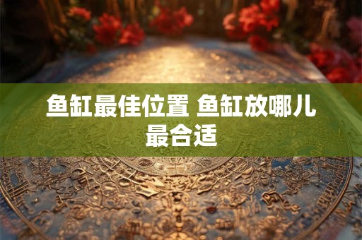 鱼缸最佳位置 鱼缸放哪儿最合适 鱼缸最佳位置 鱼缸放哪儿最合适