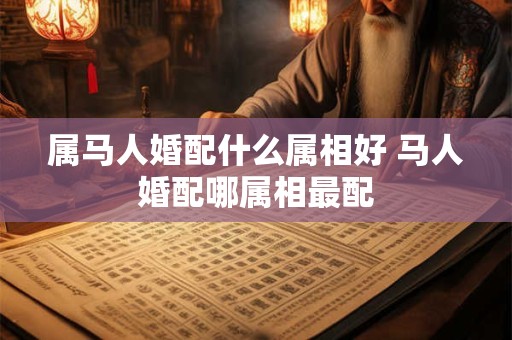 属马人婚配什么属相好 马人婚配哪属相最配 属马人婚配什么属相好 马人婚配哪属相最配