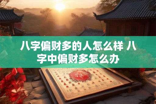 八字偏财多的人怎么样 八字中偏财多怎么办 八字偏财多的人怎么样 八字中偏财多怎么办