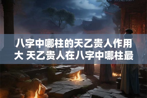 八字中哪柱的天乙贵人作用大 天乙贵人在八字中哪柱最有作用