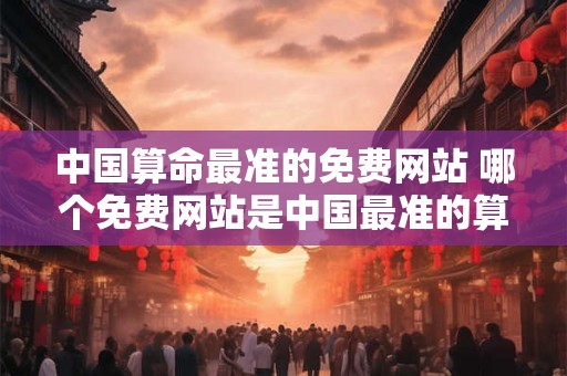 中国算命最准的免费网站 哪个免费网站是中国最准的算命网站