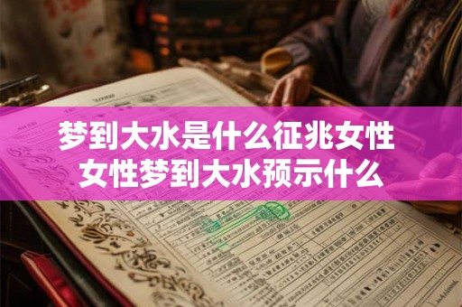 梦到大水是什么征兆女性 女性梦到大水预示什么