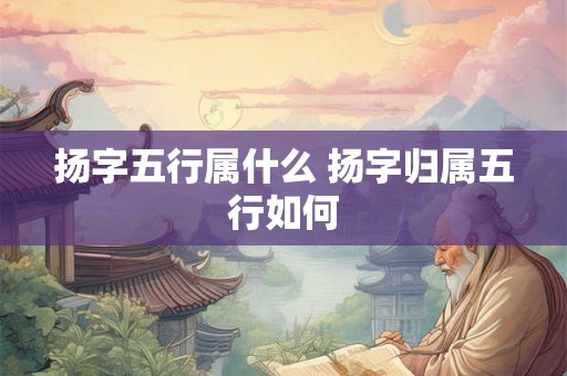 扬字五行属什么 扬字归属五行如何 扬字五行属什么 扬字归属五行如何