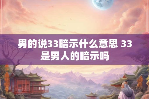 男的说33暗示什么意思 33是男人的暗示吗 男的说33暗示什么意思 33是男人的暗示吗