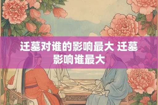 迁墓对谁的影响最大 迁墓影响谁最大 迁墓对谁的影响最大 迁墓影响谁最大