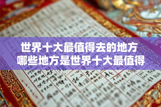 世界十大最值得去的地方 哪些地方是世界十大最值得去的 世界十大最值得去的地方 哪些地方是世界十大最值得去的