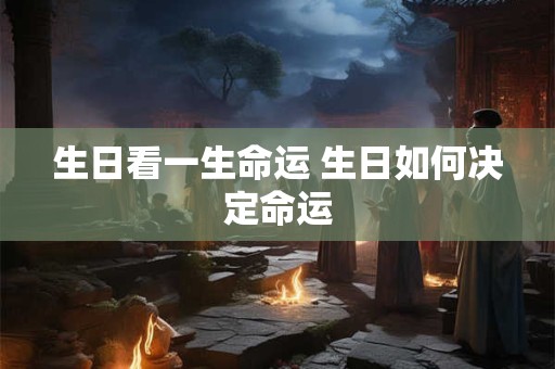 生日看一生命运 生日如何决定命运 生日看一生命运 生日如何决定命运