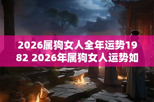 2026属狗女人全年运势1982 2026年属狗女人运势如何 2026属狗女人全年运势1982 2026年属狗女人运势如何