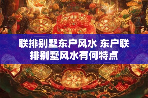 联排别墅东户风水 东户联排别墅风水有何特点 联排别墅东户风水 东户联排别墅风水有何特点