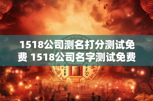 1518公司测名打分测试免费 1518公司名字测试免费 1518公司测名打分测试免费 1518公司名字测试免费