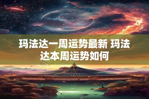 玛法达一周运势最新 玛法达本周运势如何