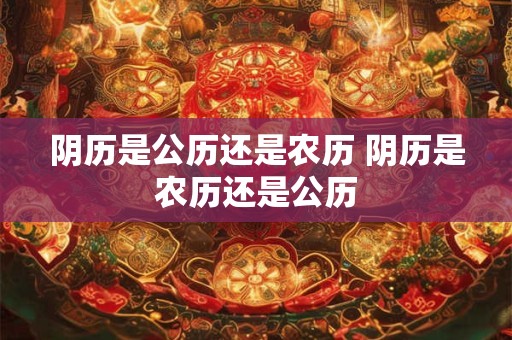 阴历是公历还是农历 阴历是农历还是公历