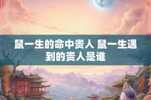 鼠一生的命中贵人 鼠一生遇到的贵人是谁