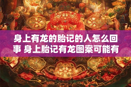 身上有龙的胎记的人怎么回事 身上胎记有龙图案可能有什么意义