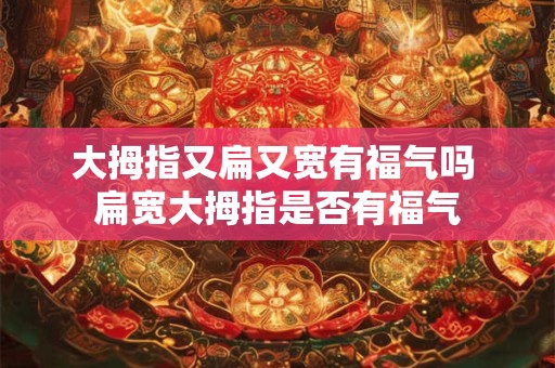 大拇指又扁又宽有福气吗 扁宽大拇指是否有福气 大拇指又扁又宽有福气吗 扁宽大拇指是否有福气