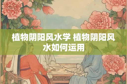 植物阴阳风水学 植物阴阳风水如何运用 植物阴阳风水学 植物阴阳风水如何运用