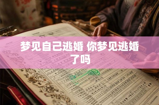 梦见自己逃婚 你梦见逃婚了吗