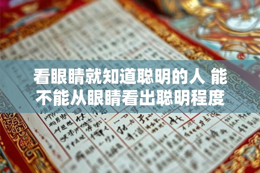 看眼睛就知道聪明的人 能不能从眼睛看出聪明程度 看眼睛就知道聪明的人 能不能从眼睛看出聪明程度