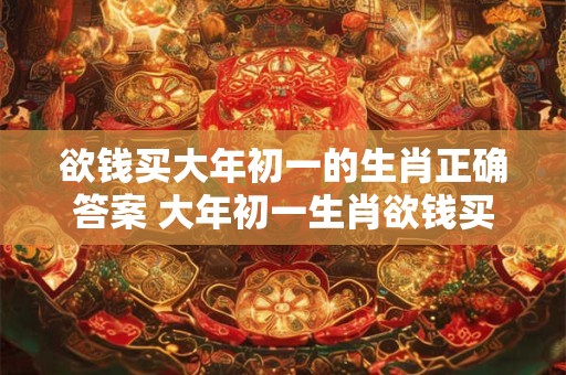 欲钱买大年初一的生肖正确答案 大年初一生肖欲钱买正确答案是什么