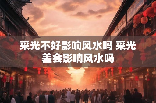 采光不好影响风水吗 采光差会影响风水吗 采光不好影响风水吗 采光差会影响风水吗