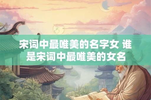 宋词中最唯美的名字女 谁是宋词中最唯美的女名 宋词中最唯美的名字女 谁是宋词中最唯美的女名