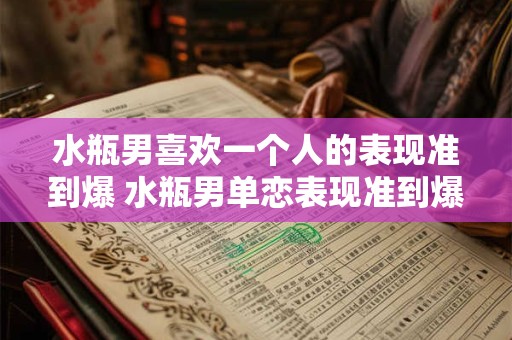水瓶男喜欢一个人的表现准到爆 水瓶男单恋表现准到爆