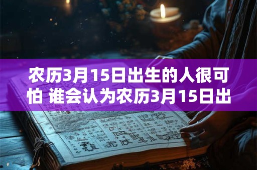 农历3月15日出生的人很可怕 谁会认为农历3月15日出生的人可怕 农历3月15日出生的人很可怕 谁会认为农历3月15日出生的人可怕