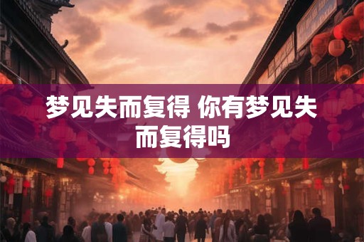 梦见失而复得 你有梦见失而复得吗 梦见失而复得 你有梦见失而复得吗