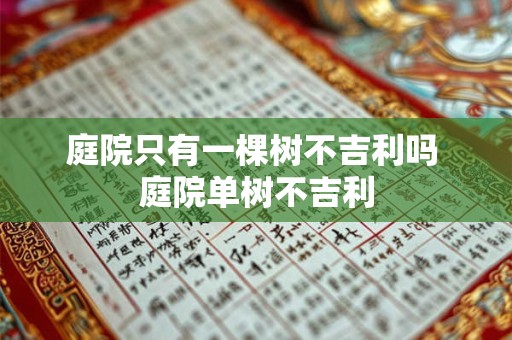 庭院只有一棵树不吉利吗 庭院单树不吉利 庭院只有一棵树不吉利吗 庭院单树不吉利